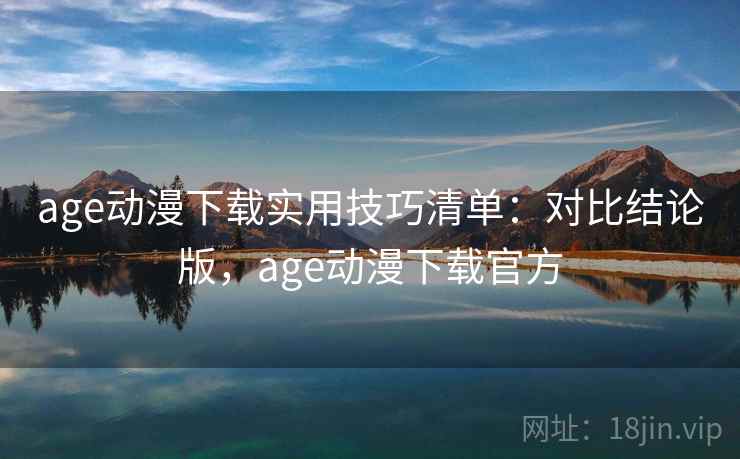 age动漫下载实用技巧清单：对比结论版，age动漫下载官方