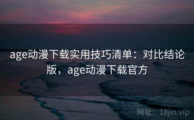 age动漫下载实用技巧清单：对比结论版，age动漫下载官方