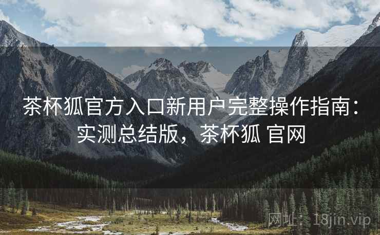 茶杯狐官方入口新用户完整操作指南:实测总结版,茶杯狐 官网 茶杯狐官方入口新用户完整操作指南:实测总结版,茶杯狐 官网