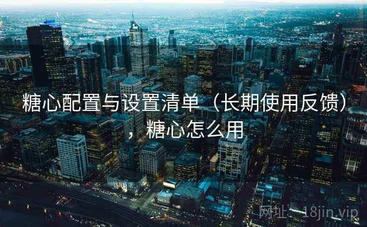 糖心配置与设置清单(长期使用反馈),糖心怎么用 糖心配置与设置清单(长期使用反馈),糖心怎么用