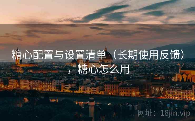 糖心配置与设置清单(长期使用反馈),糖心怎么用 糖心配置与设置清单(长期使用反馈),糖心怎么用