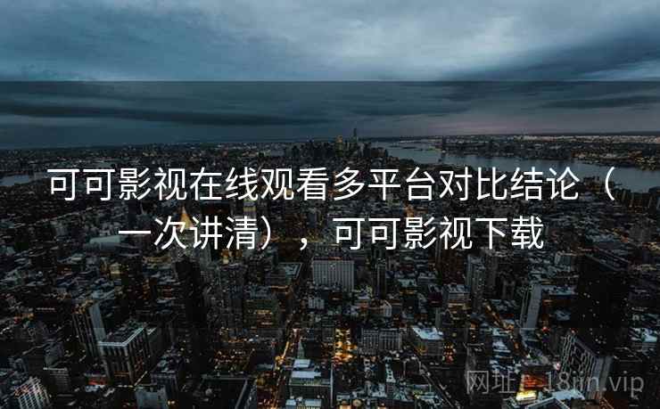 可可影视在线观看多平台对比结论（一次讲清），可可影视下载
