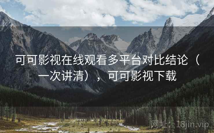 可可影视在线观看多平台对比结论（一次讲清），可可影视下载