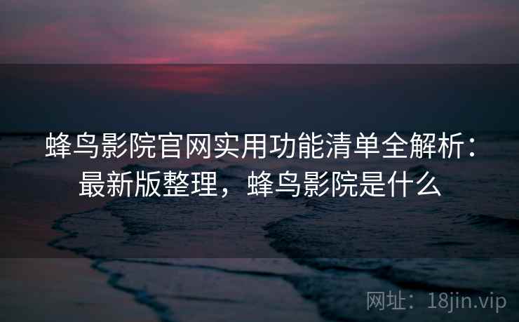 蜂鸟影院官网实用功能清单全解析：最新版整理，蜂鸟影院是什么