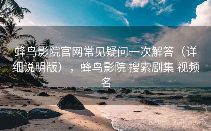 蜂鸟影院官网常见疑问一次解答（详细说明版），蜂鸟影院 搜索剧集 视频名