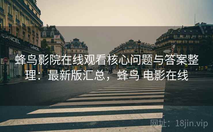 蜂鸟影院在线观看核心问题与答案整理:最新版汇总,蜂鸟 电影在线 蜂鸟影院在线观看核心问题与答案整理:最新版汇总,蜂鸟 电影在线
