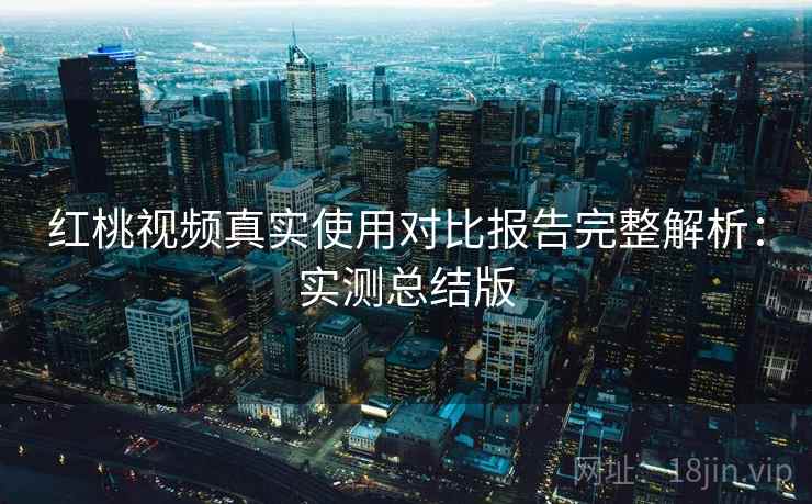 红桃视频真实使用对比报告完整解析：实测总结版