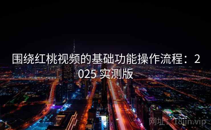 围绕红桃视频的基础功能操作流程:2025 实测版 围绕红桃视频的基础功能操作流程:2025 实测版