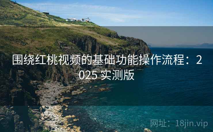 围绕红桃视频的基础功能操作流程:2025 实测版 围绕红桃视频的基础功能操作流程:2025 实测版