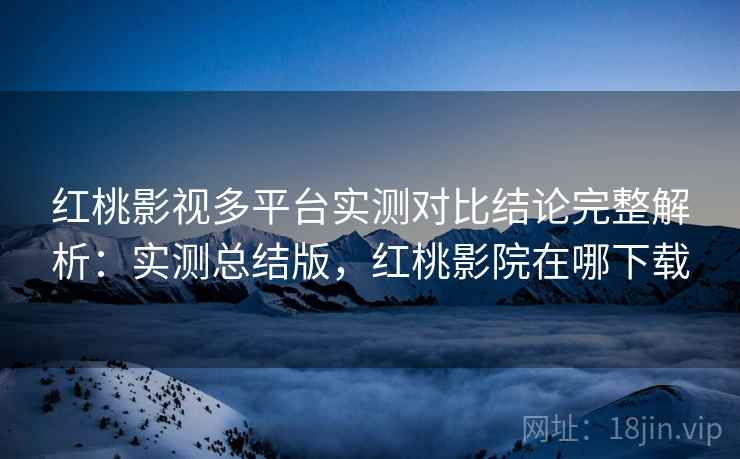 红桃影视多平台实测对比结论完整解析:实测总结版,红桃影院在哪下载 红桃影视多平台实测对比结论完整解析:实测总结版,红桃影院在哪下载