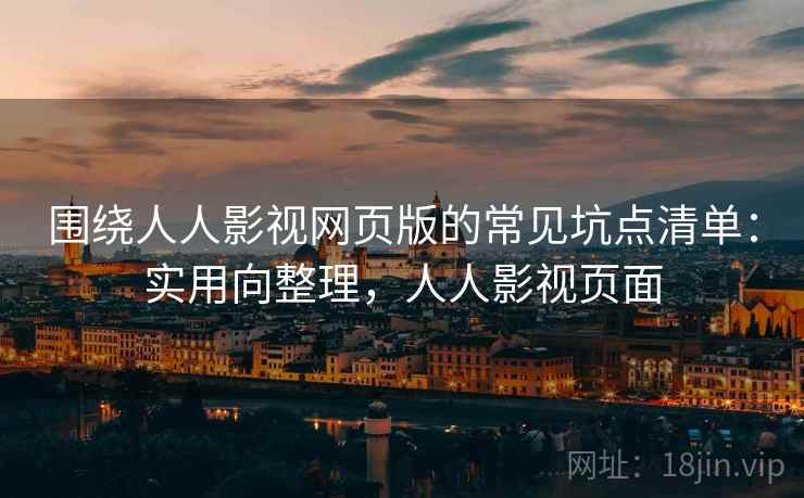 围绕人人影视网页版的常见坑点清单：实用向整理，人人影视页面