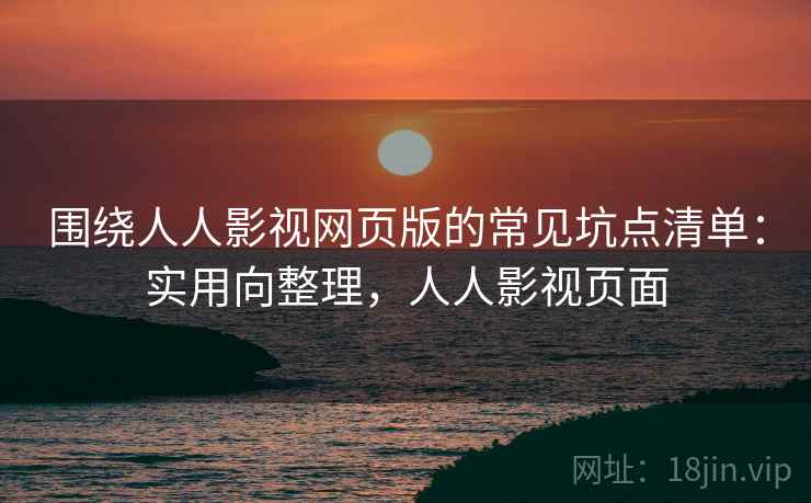 围绕人人影视网页版的常见坑点清单：实用向整理，人人影视页面