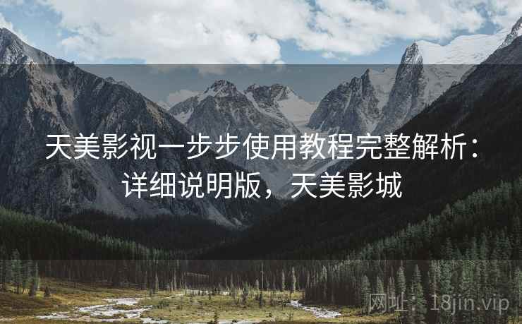 天美影视一步步使用教程完整解析:详细说明版,天美影城 天美影视一步步使用教程完整解析:详细说明版,天美影城