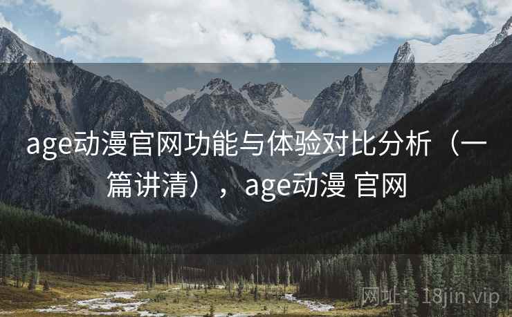 age动漫官网功能与体验对比分析（一篇讲清），age动漫 官网