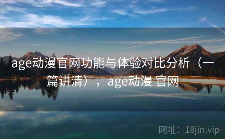age动漫官网功能与体验对比分析（一篇讲清），age动漫 官网