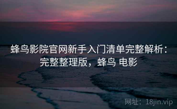 蜂鸟影院官网新手入门清单完整解析:完整整理版,蜂鸟 电影 蜂鸟影院官网新手入门清单完整解析:完整整理版,蜂鸟 电影