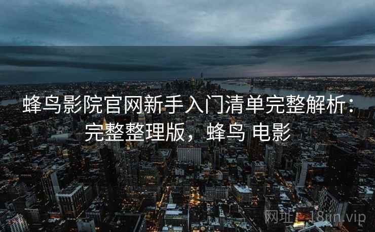 蜂鸟影院官网新手入门清单完整解析:完整整理版,蜂鸟 电影 蜂鸟影院官网新手入门清单完整解析:完整整理版,蜂鸟 电影