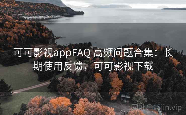 可可影视appFAQ 高频问题合集：长期使用反馈，可可影视下载