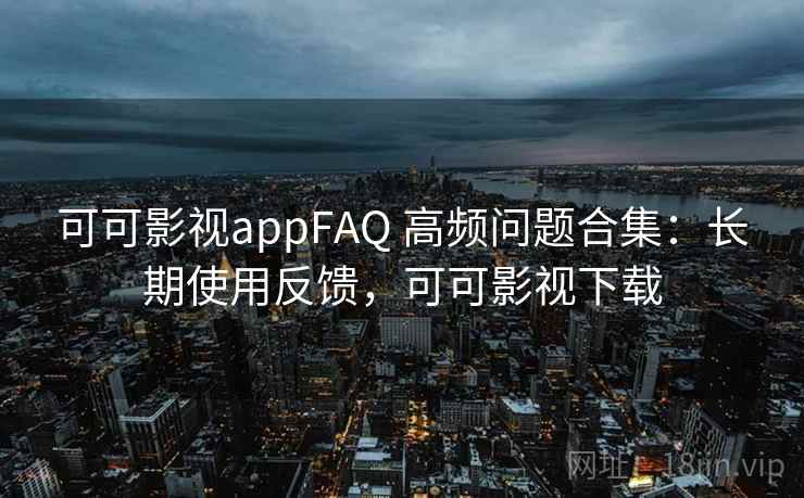 可可影视appFAQ 高频问题合集：长期使用反馈，可可影视下载