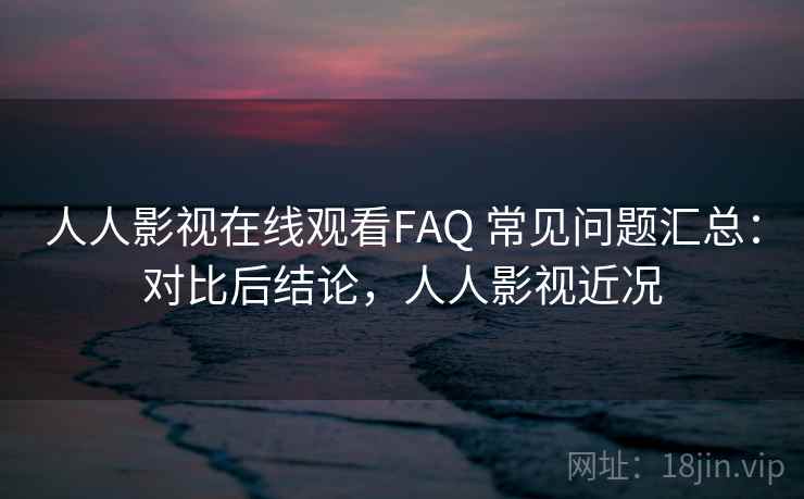 人人影视在线观看FAQ 常见问题汇总:对比后结论,人人影视近况 人人影视在线观看FAQ 常见问题汇总:对比后结论,人人影视近况