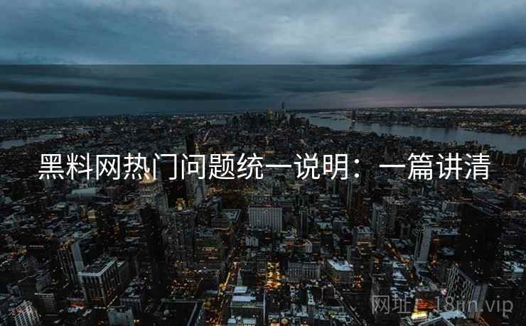 黑料网热门问题统一说明:一篇讲清 黑料网热门问题统一说明:一篇讲清