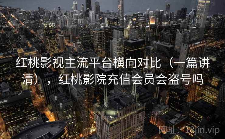 红桃影视主流平台横向对比(一篇讲清),红桃影院充值会员会盗号吗 红桃影视主流平台横向对比(一篇讲清),红桃影院充值会员会盗号吗