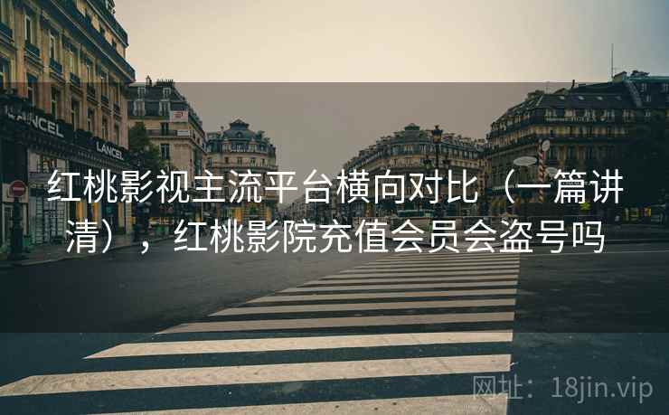 红桃影视主流平台横向对比(一篇讲清),红桃影院充值会员会盗号吗 红桃影视主流平台横向对比(一篇讲清),红桃影院充值会员会盗号吗