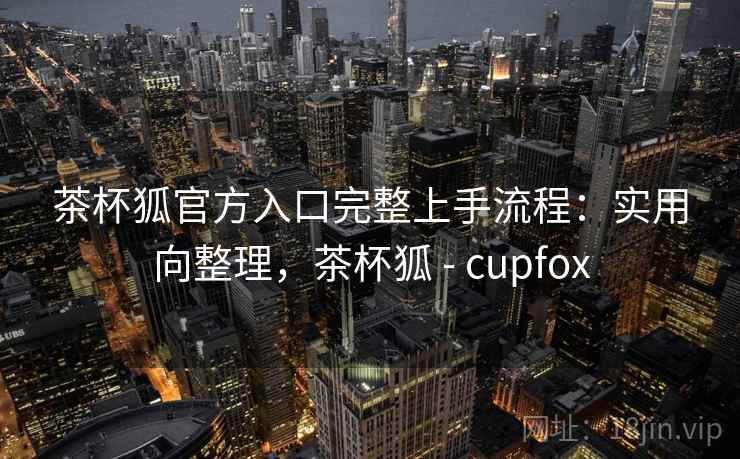 茶杯狐官方入口完整上手流程:实用向整理,茶杯狐 - cupfox 茶杯狐官方入口完整上手流程:实用向整理,茶杯狐 - cupfox