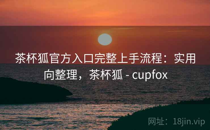 茶杯狐官方入口完整上手流程:实用向整理,茶杯狐 - cupfox 茶杯狐官方入口完整上手流程:实用向整理,茶杯狐 - cupfox