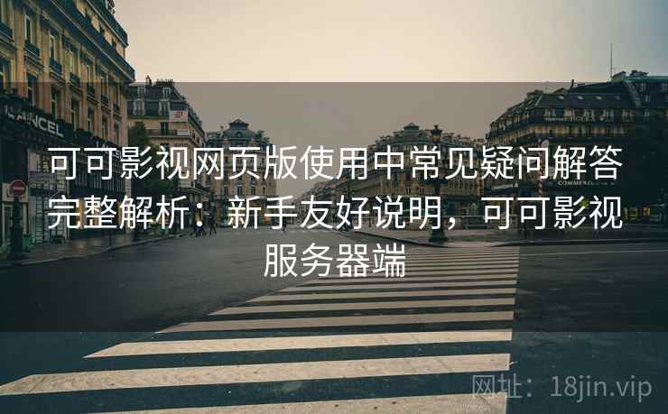 可可影视网页版使用中常见疑问解答完整解析：新手友好说明，可可影视服务器端