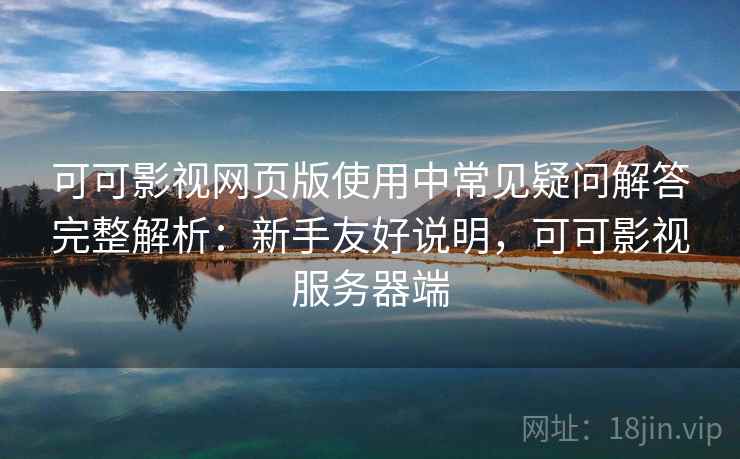 可可影视网页版使用中常见疑问解答完整解析：新手友好说明，可可影视服务器端