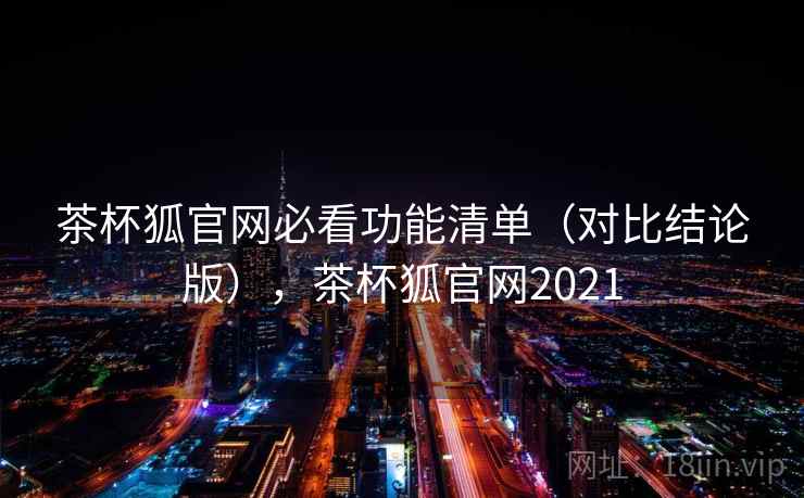 茶杯狐官网必看功能清单(对比结论版),茶杯狐官网2021 茶杯狐官网必看功能清单(对比结论版),茶杯狐官网2021