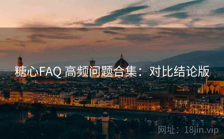 糖心FAQ 高频问题合集:对比结论版 糖心FAQ 高频问题合集:对比结论版