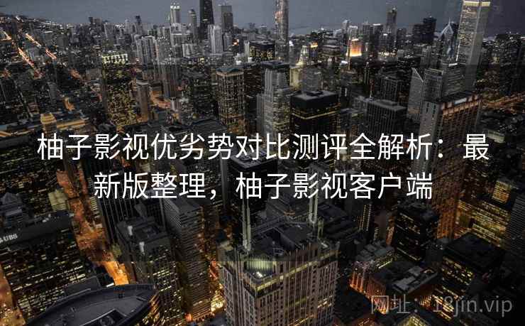 柚子影视优劣势对比测评全解析:最新版整理,柚子影视客户端 柚子影视优劣势对比测评全解析:最新版整理,柚子影视客户端