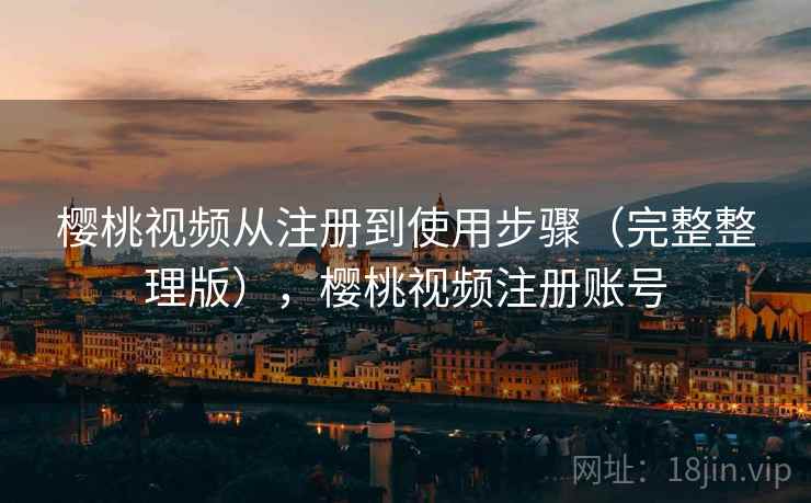 樱桃视频从注册到使用步骤(完整整理版),樱桃视频注册账号 樱桃视频从注册到使用步骤(完整整理版),樱桃视频注册账号
