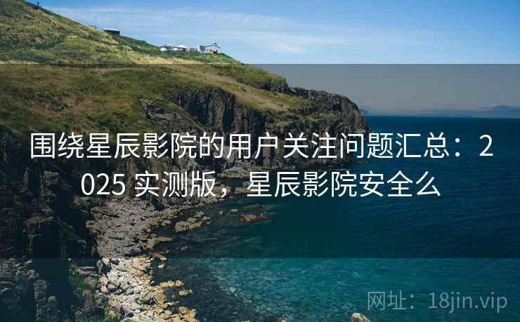 围绕星辰影院的用户关注问题汇总:2025 实测版,星辰影院安全么 围绕星辰影院的用户关注问题汇总:2025 实测版,星辰影院安全么