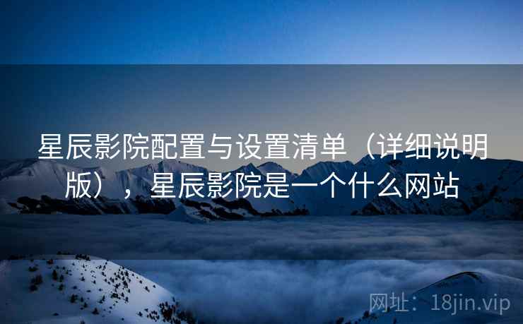 星辰影院配置与设置清单(详细说明版),星辰影院是一个什么网站 星辰影院配置与设置清单(详细说明版),星辰影院是一个什么网站