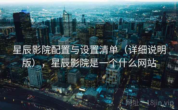 星辰影院配置与设置清单(详细说明版),星辰影院是一个什么网站 星辰影院配置与设置清单(详细说明版),星辰影院是一个什么网站