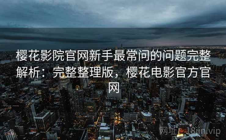 樱花影院官网新手最常问的问题完整解析:完整整理版,樱花电影官方官网 樱花影院官网新手最常问的问题完整解析:完整整理版,樱花电影官方官网