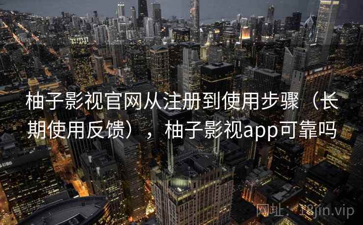 柚子影视官网从注册到使用步骤(长期使用反馈),柚子影视app可靠吗 柚子影视官网从注册到使用步骤(长期使用反馈),柚子影视app可靠吗