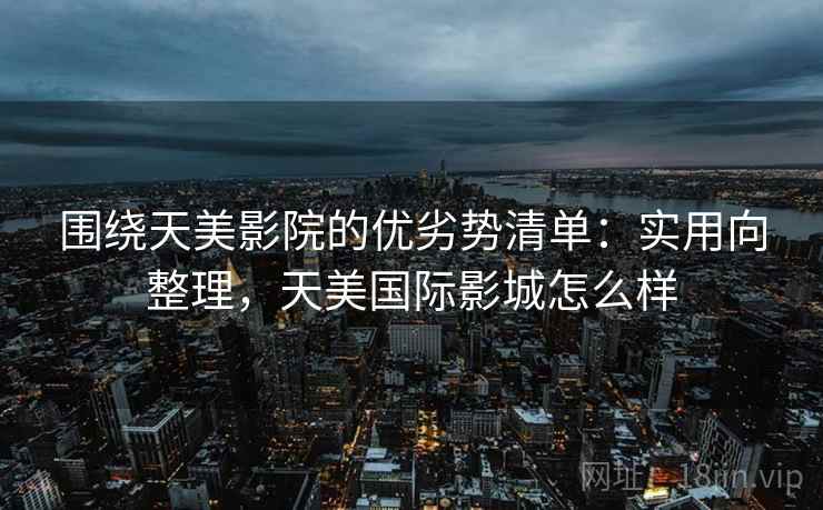 围绕天美影院的优劣势清单:实用向整理,天美国际影城怎么样 围绕天美影院的优劣势清单:实用向整理,天美国际影城怎么样
