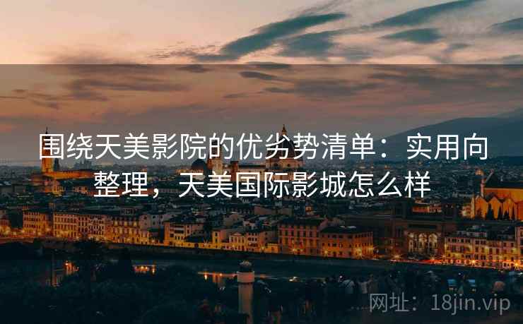 围绕天美影院的优劣势清单:实用向整理,天美国际影城怎么样 围绕天美影院的优劣势清单:实用向整理,天美国际影城怎么样