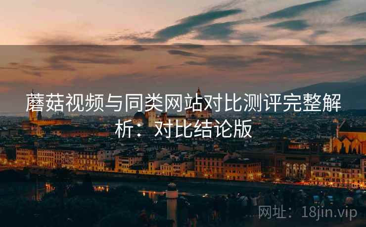 蘑菇视频与同类网站对比测评完整解析：对比结论版