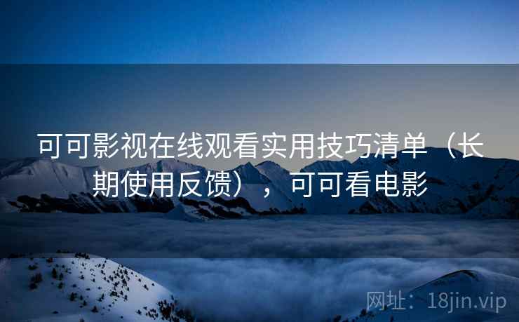 可可影视在线观看实用技巧清单(长期使用反馈),可可看电影 可可影视在线观看实用技巧清单(长期使用反馈),可可看电影