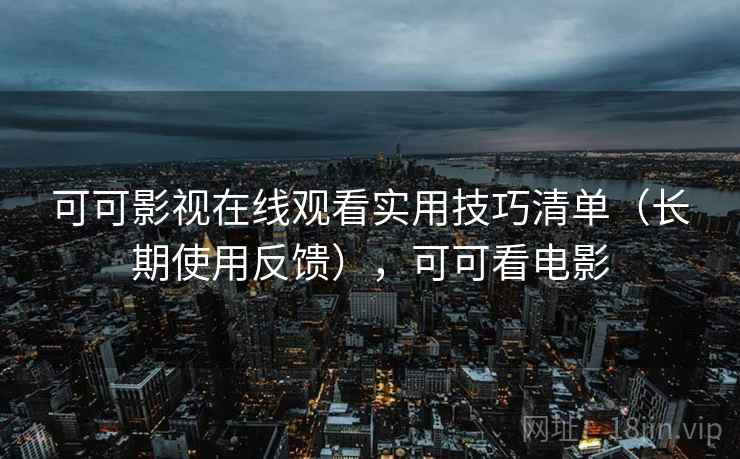 可可影视在线观看实用技巧清单(长期使用反馈),可可看电影 可可影视在线观看实用技巧清单(长期使用反馈),可可看电影