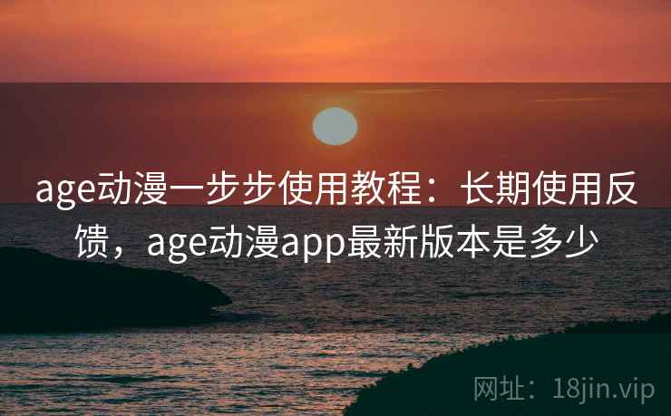 age动漫一步步使用教程：长期使用反馈，age动漫app最新版本是多少