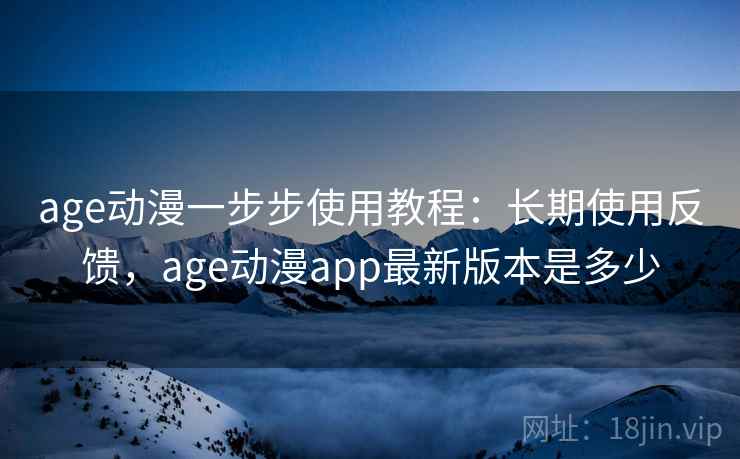 age动漫一步步使用教程：长期使用反馈，age动漫app最新版本是多少