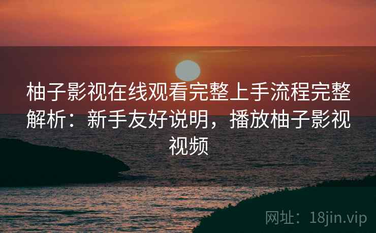 柚子影视在线观看完整上手流程完整解析:新手友好说明,播放柚子影视视频 柚子影视在线观看完整上手流程完整解析:新手友好说明,播放柚子影视视频