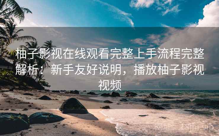 柚子影视在线观看完整上手流程完整解析:新手友好说明,播放柚子影视视频 柚子影视在线观看完整上手流程完整解析:新手友好说明,播放柚子影视视频