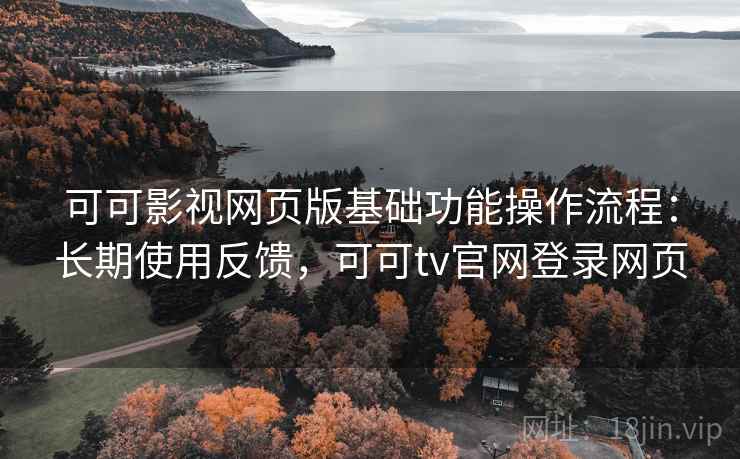 可可影视网页版基础功能操作流程:长期使用反馈,可可tv官网登录网页 可可影视网页版基础功能操作流程:长期使用反馈,可可tv官网登录网页